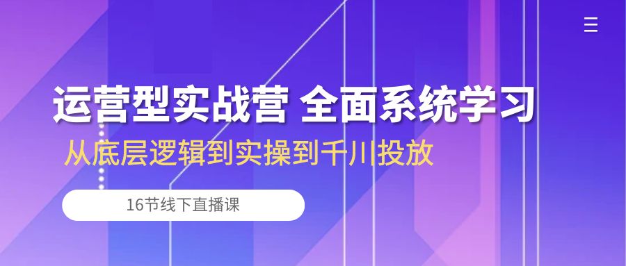 运营型实战营 全面系统学习-从底层逻辑到实操到千川投放（16节线下直播课)-沐羽项目网