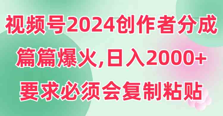 （9292期）视频号2024创作者分成，片片爆火，要求必须会复制粘贴，日入2000+-沐羽项目网