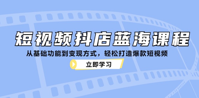 短视频抖店蓝海课程：从基础功能到变现方式，轻松打造爆款短视频-沐羽项目网