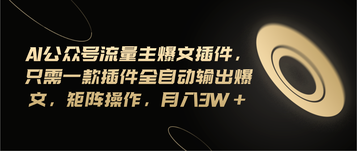 Ai公众号流量主爆文插件，只需一款插件全自动输出爆文，矩阵操作，月入3w+-沐羽项目网