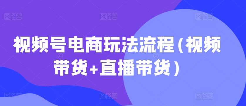 视频号电商玩法流程(视频带货+直播带货)-沐羽项目网