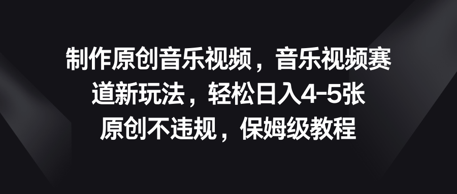 音乐视频赛道新玩法，轻松日入4-5张，原创不违规，保姆级教程-沐羽项目网