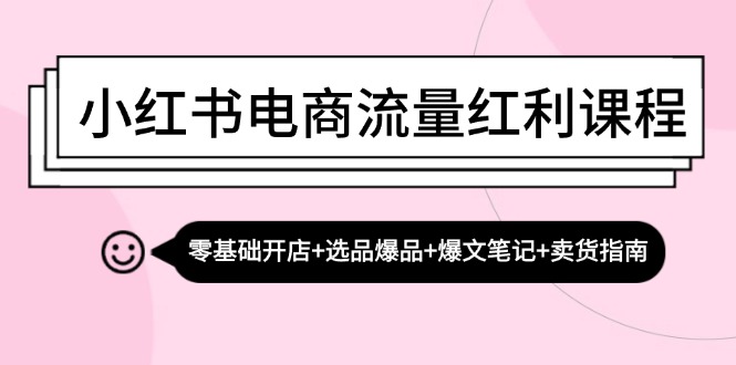 小红书电商流量红利课程：零基础开店+选品爆品+爆文笔记+卖货指南-沐羽项目网