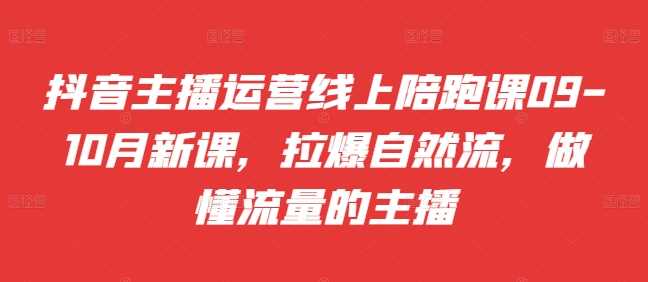 抖音主播运营线上陪跑课09-10月新课，拉爆自然流，做懂流量的主播-沐羽项目网