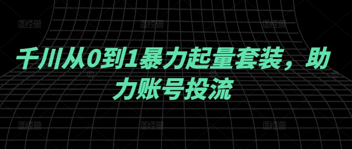 千川从0到1暴力起量套装，助力账号投流-沐羽项目网
