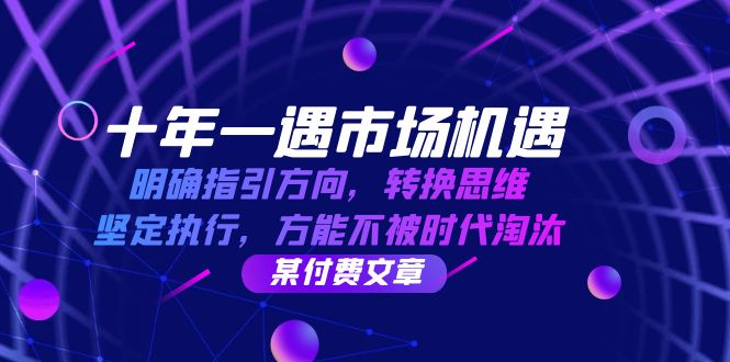 （12818期）十年 一遇 市场机遇，明确指引方向，转换思维，坚定执行，方能不被时代…-沐羽项目网