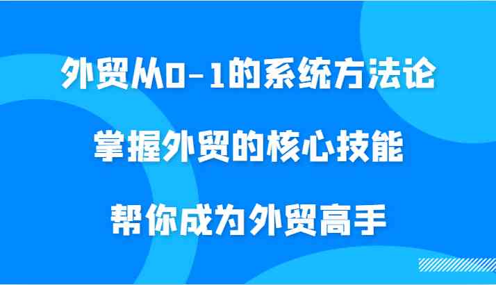 外贸从0-1的系统方法论，掌握外贸的核心技能，帮你成为外贸高手-沐羽项目网