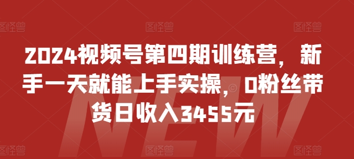 2024视频号第四期训练营，新手一天就能上手实操，0粉丝带货日收入3455元-沐羽项目网