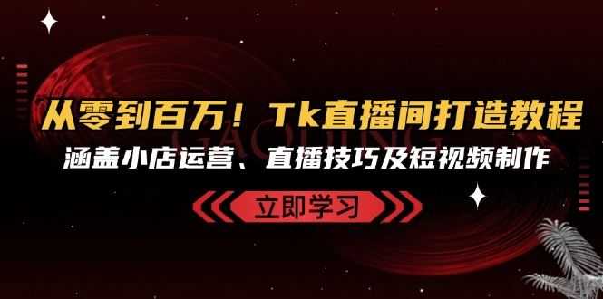从零到百万！Tk直播间打造教程，涵盖小店运营、直播技巧及短视频制作-沐羽项目网