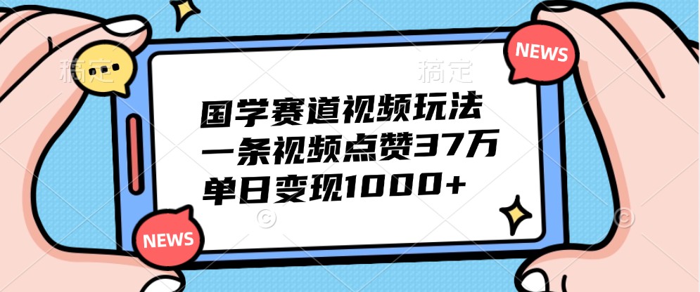 国学赛道视频玩法，一条视频点赞37万，单日变现1000+-沐羽项目网