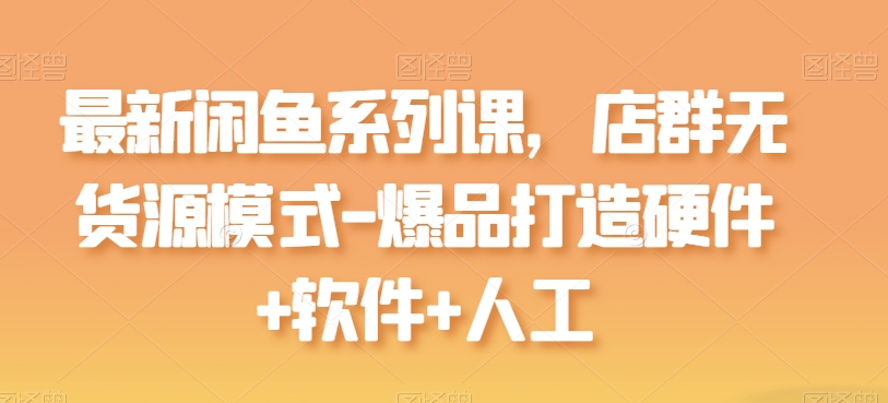 最新闲鱼系列课，店群无货源模式-爆品打造硬件+软件+人工-沐羽项目网
