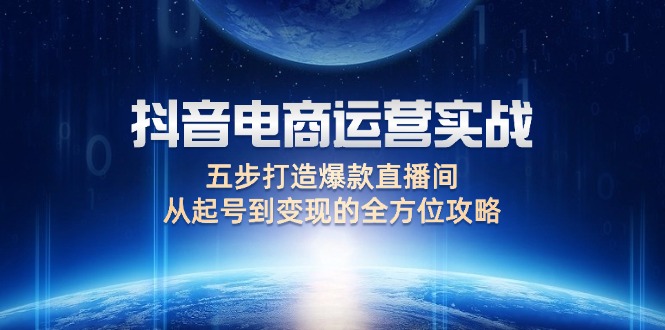 （12542期）抖音电商运营实战：五步打造爆款直播间，从起号到变现的全方位攻略-沐羽项目网