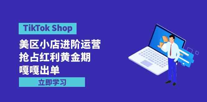 （9886期）TikTok Shop-美区小店进阶运营，抢占红利黄金期 嘎嘎出单（7节课）-沐羽项目网