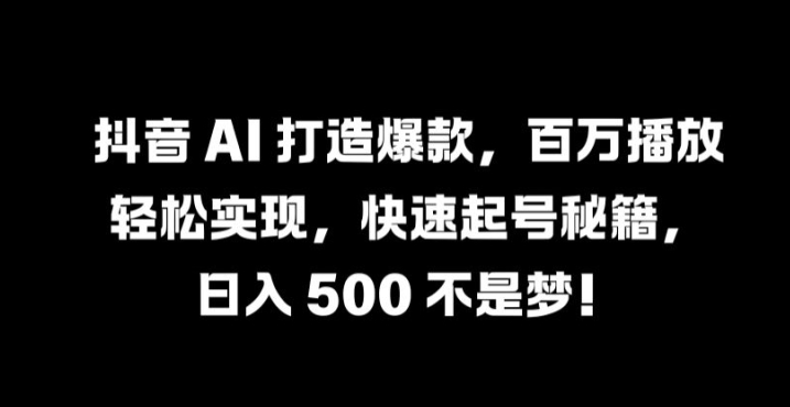 抖音 AI 打造爆款，百万播放轻松实现，快速起号秘籍【揭秘】-沐羽项目网