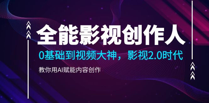 （10809期）全能影视-创作人2.0，0基础到视频大神，教你用AI赋能内容创作 (85节)-沐羽项目网