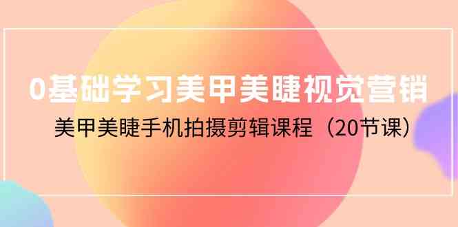 （10113期）0基础学习美甲美睫视觉营销，美甲美睫手机拍摄剪辑课程（20节课）-沐羽项目网