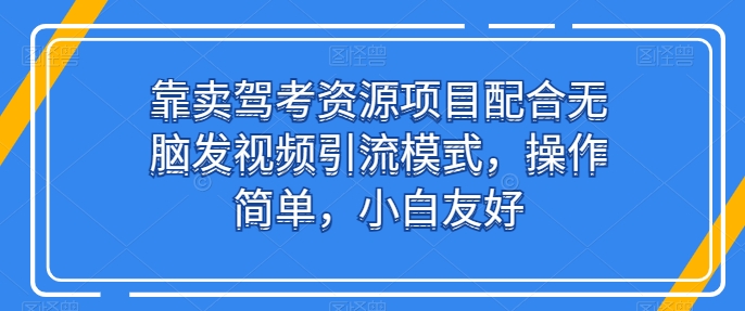 靠卖驾考资源项目配合无脑发视频引流模式，操作简单，小白友好-沐羽项目网