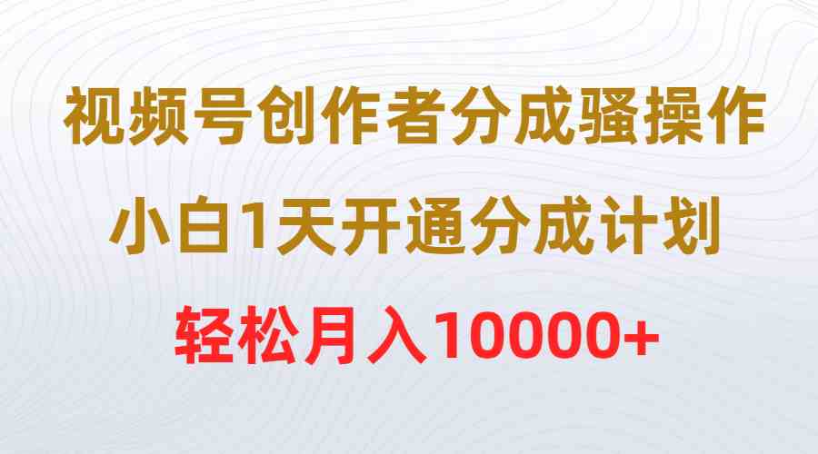 （9656期）视频号创作者分成骚操作，小白1天开通分成计划，轻松月入10000+-沐羽项目网