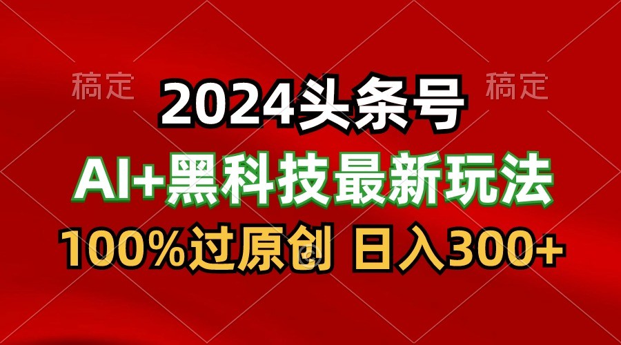 2024最新AI头条+黑科技猛撸收益，100%过原创，三天必起号，每天5分钟，月入1W+-沐羽项目网