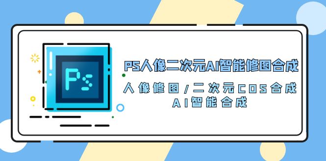 （10286期）PS人像二次元AI智能修图 合成 人像修图/二次元 COS合成/AI 智能合成/100节-沐羽项目网