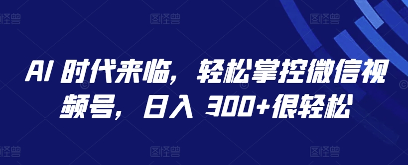 AI 时代来临，轻松掌控微信视频号，日入 300+很轻松-沐羽项目网