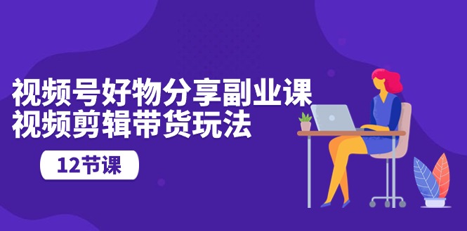 （10316期）视频号好物分享副业课，视频剪辑带货玩法（12节课）-沐羽项目网