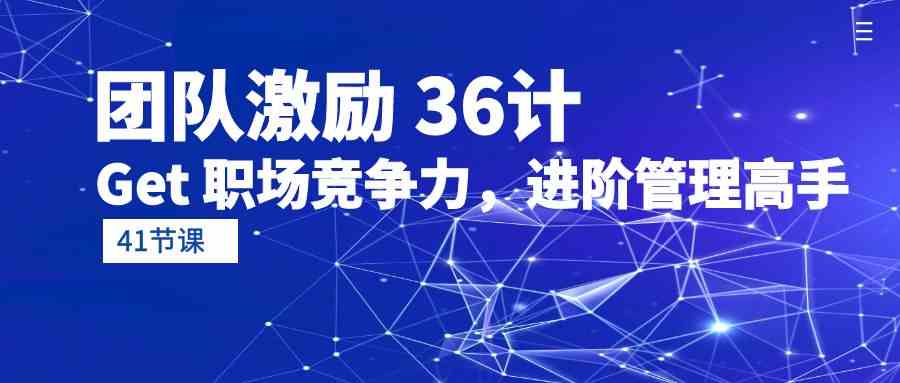 团队激励36计-Get职场竞争力，进阶管理高手（41节课）-沐羽项目网