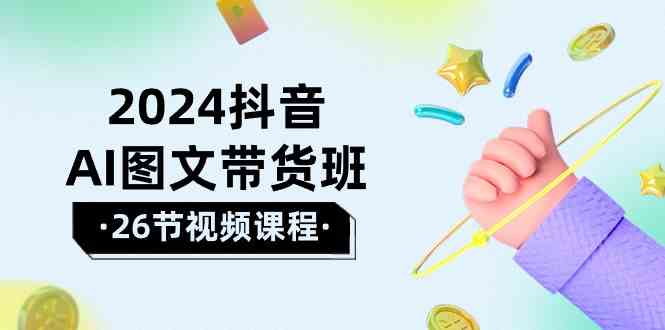 2024抖音AI图文带货班：在这个赛道上乘风破浪拿到好效果（26节课）-沐羽项目网