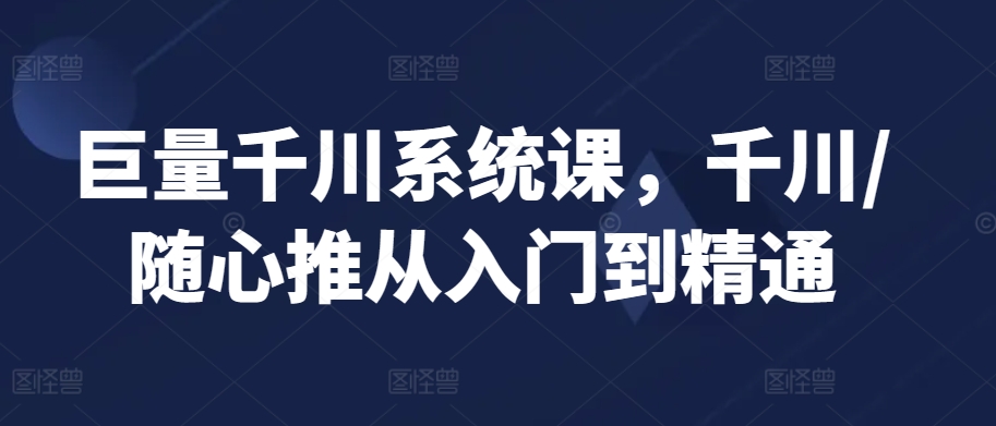 巨量千川系统课，千川/随心推从入门到精通-沐羽项目网