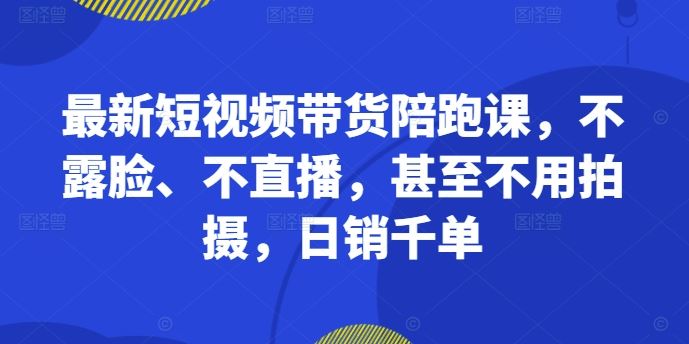 最新短视频带货陪跑课，不露脸、不直播，甚至不用拍摄，日销千单-沐羽项目网