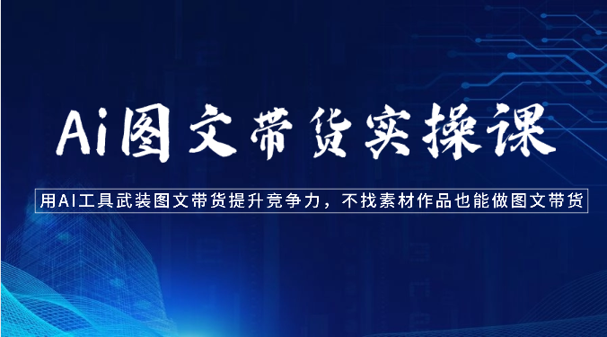 Ai图文带货实操课-用AI工具武装图文带货提升竞争力，不找素材作品也能做图文带货-沐羽项目网