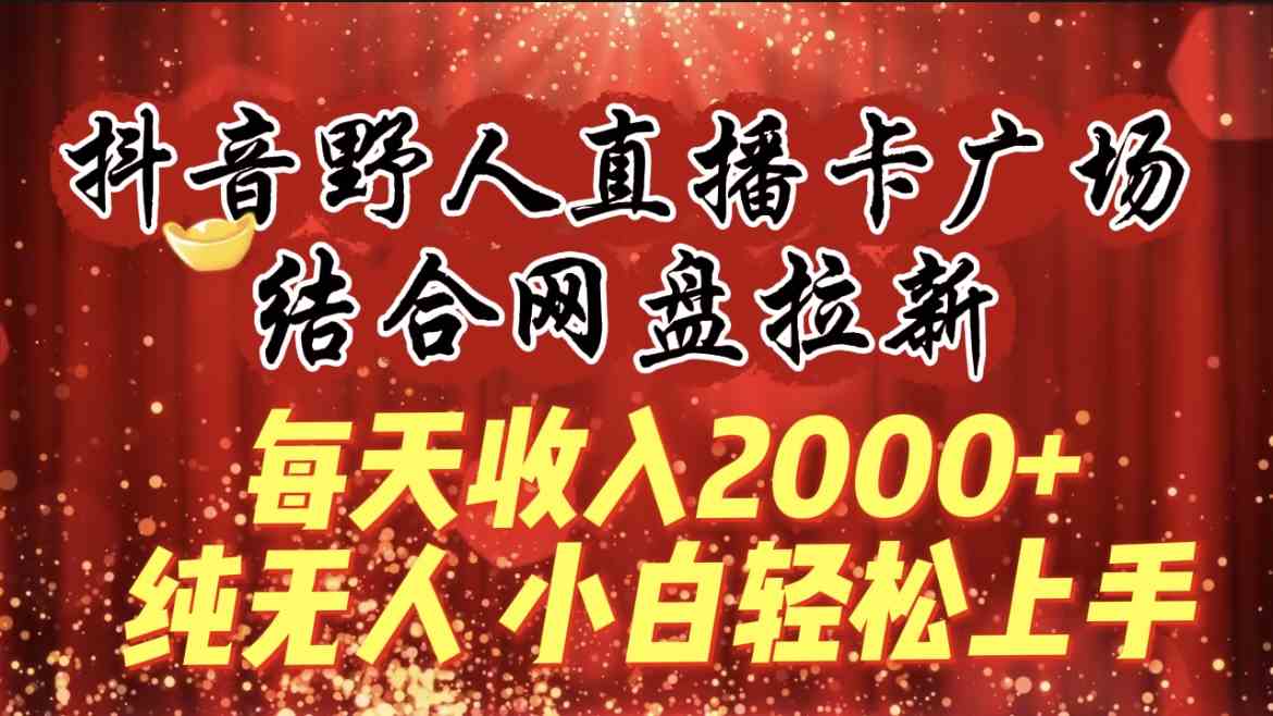 （9504期）每天收入2000+，抖音野人直播卡广场，结合网盘拉新，纯无人，小白轻松上手-沐羽项目网