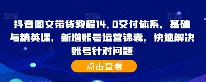 抖音图文带货教程14.0交付体系，基础与精英课，新增账号运营锦囊，快速解决账号针对问题-沐羽项目网