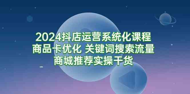 （9438期）2024抖店运营系统化课程：商品卡优化 关键词搜索流量商城推荐实操干货-沐羽项目网