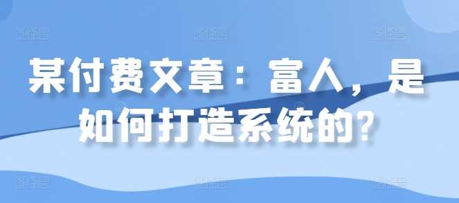某付费文章：富人，是如何打造系统的?-沐羽项目网