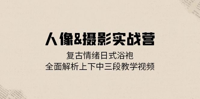 人像摄影实战营：复古情绪日式浴袍，全面解析上下中三段教学视频-沐羽项目网