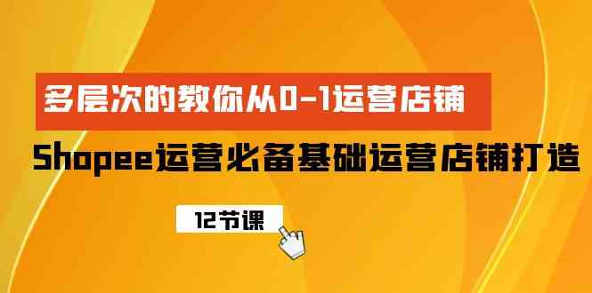 （9993期）Shopee-运营必备基础运营店铺打造，多层次的教你从0-1运营店铺-沐羽项目网