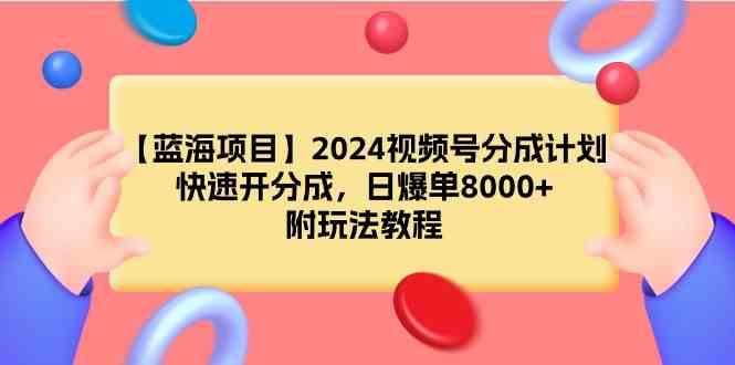 （9308期）【蓝海项目】2024视频号分成计划，快速开分成，日爆单8000+，附玩法教程-沐羽项目网
