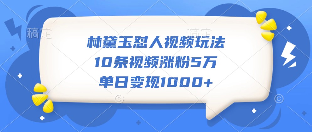 林黛玉怼人视频玩法，10条视频涨粉5万，单日变现1000+-沐羽项目网
