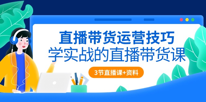 （10229期）直播带货运营技巧，学实战的直播带货课（3节直播课+配套资料）-沐羽项目网