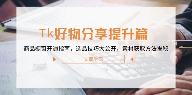 Tk好物分享提升篇：商品橱窗开通指南，选品技巧大公开，素材获取方法揭秘-沐羽项目网