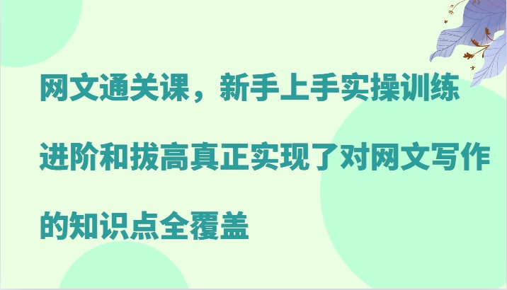 网文通关课，新手上手实操训练，进阶和拔高真正实现了对网文写作的知识点全覆盖-沐羽项目网
