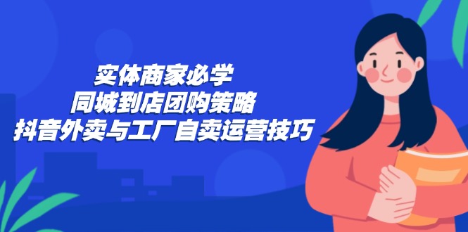实体商家必学：同城到店团购策略：抖音外卖与工厂自卖运营技巧-沐羽项目网