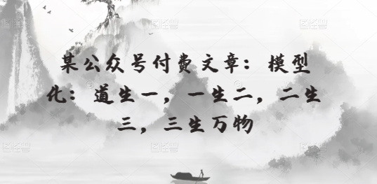 某公众号付费文章：模型化：道生一，一生二，二生三，三生万物-沐羽项目网
