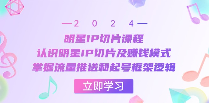 明星IP切片课程：认识明星IP切片及赚钱模式，掌握流量推送和起号框架逻辑-沐羽项目网