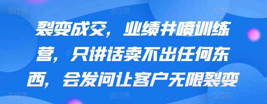 裂变成交，业绩井喷训练营，只讲话卖不出任何东西，会发问让客户无限裂变-沐羽项目网