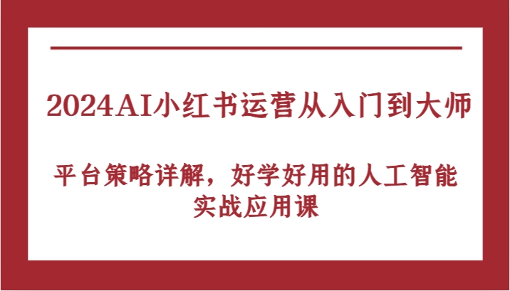 2024AI小红书运营从入门到大师，平台策略详解，好学好用的人工智能实战应用课-沐羽项目网