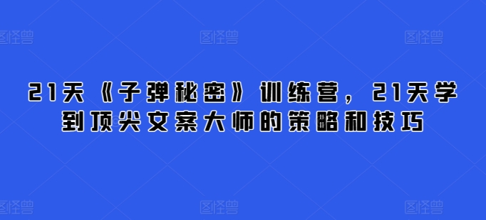21天《子弹秘密》训练营，21天学到顶尖文案大师的策略和技巧-沐羽项目网