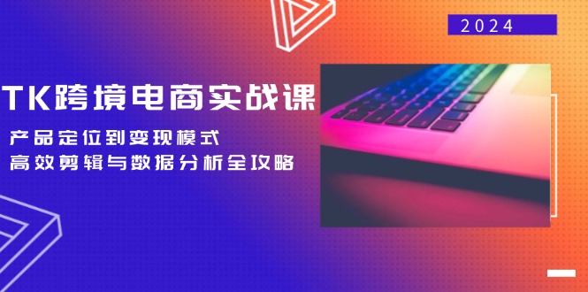 TK跨境电商实战课：产品定位到变现模式，高效剪辑与数据分析全攻略-沐羽项目网