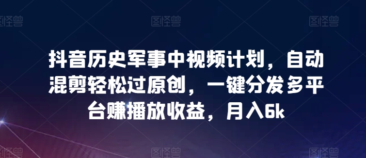抖音历史军事中视频计划，自动混剪轻松过原创，一键分发多平台赚播放收益，月入6k-沐羽项目网